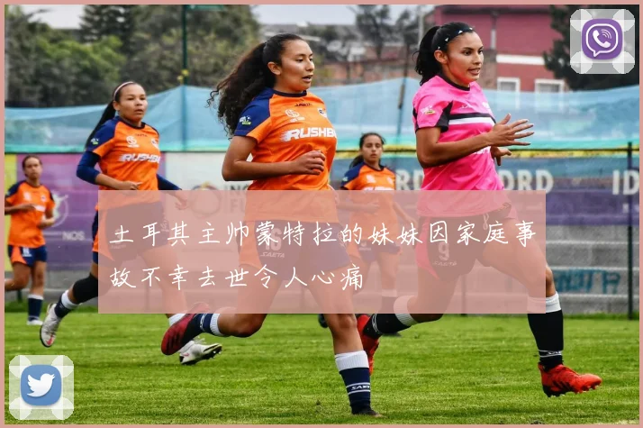 土耳其主帅蒙特拉的妹妹因家庭事故不幸去世令人心痛