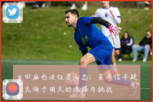 吉田麻也谈征召心态：虽半信半疑但无悔于明天的选择与挑战