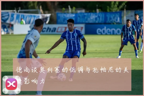 德尚谈奥利塞的低调与孔帕尼的关键影响力