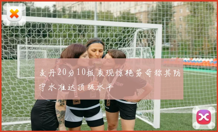 麦丹20分10板表现惊艳芬奇称其防守水准达顶级水平