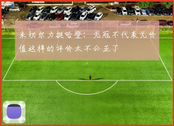 米切尔力挺哈登：无冠不代表无价值这样的评价太不公正了