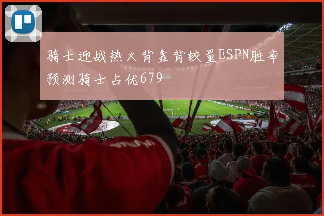 骑士迎战热火背靠背较量ESPN胜率预测骑士占优679
