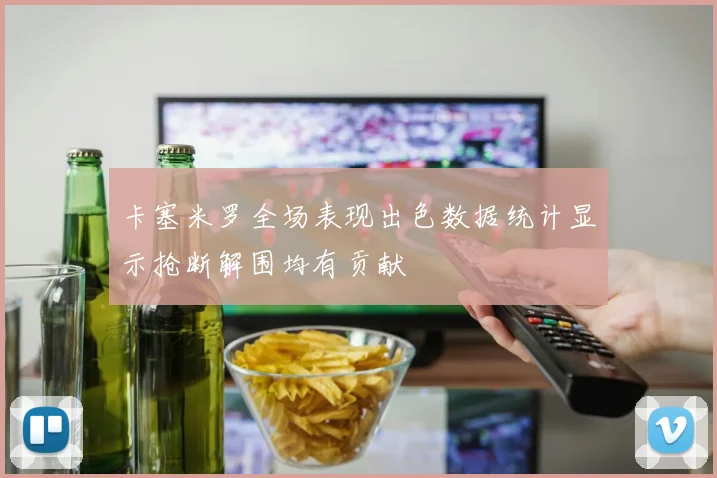 卡塞米罗全场表现出色数据统计显示抢断解围均有贡献