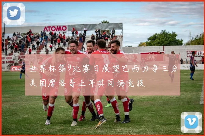 世界杯第9比赛日展望巴西力争三分美国摩洛哥土耳其同场竞技