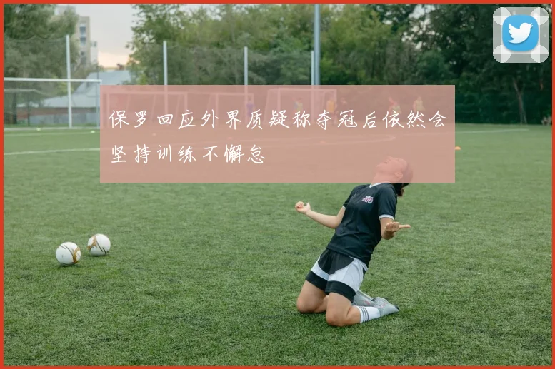 保罗回应外界质疑称夺冠后依然会坚持训练不懈怠