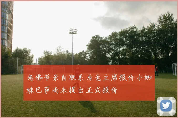 老佛爷亲自联系马竞主席报价小蜘蛛巴萨尚未提出正式报价