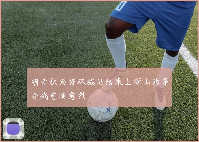 胡金秋或将双城记结束上海山西争夺战愈演愈烈