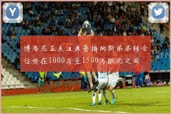 博洛尼亚关注库普梅纳斯弟弟转会估价在1000万至1500万欧元之间