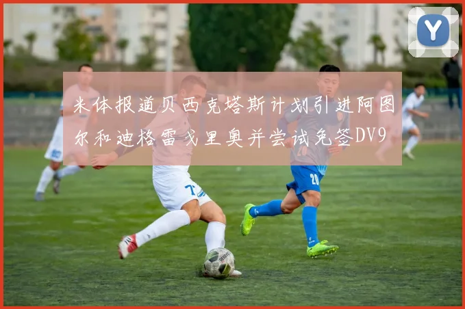 米体报道贝西克塔斯计划引进阿图尔和迪格雷戈里奥并尝试免签DV9