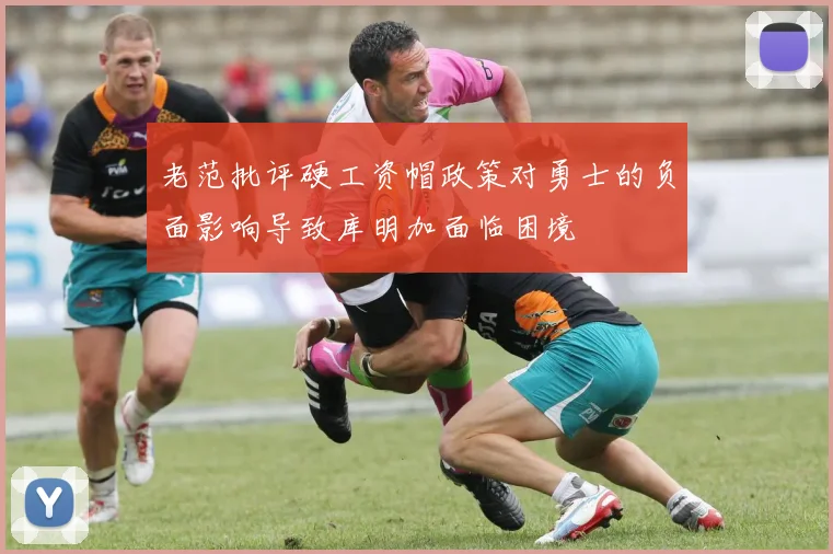 老范批评硬工资帽政策对勇士的负面影响导致库明加面临困境