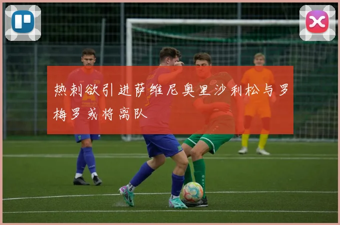 热刺欲引进萨维尼奥里沙利松与罗梅罗或将离队