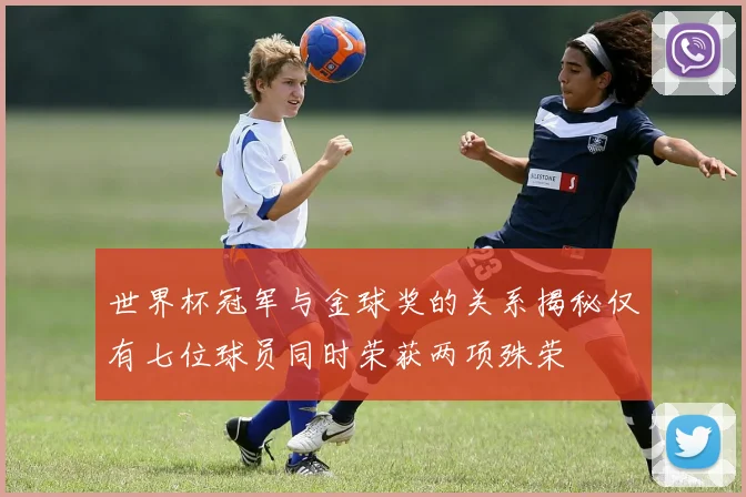 世界杯冠军与金球奖的关系揭秘仅有七位球员同时荣获两项殊荣