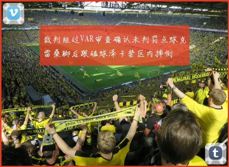 裁判经过VAR审查确认未判罚点球克雷桑脚后跟磕球泽卡禁区内摔倒