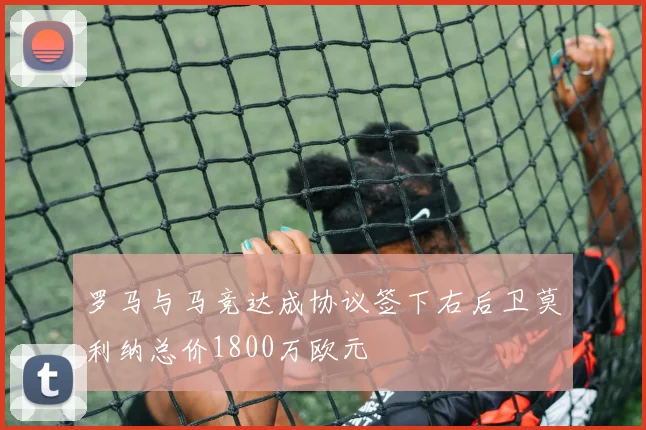 罗马与马竞达成协议签下右后卫莫利纳总价1800万欧元