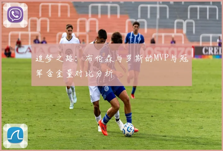 追梦之路：布伦森与罗斯的MVP与冠军含金量对比分析