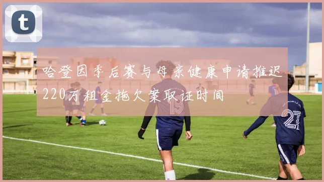 哈登因季后赛与母亲健康申请推迟220万租金拖欠案取证时间