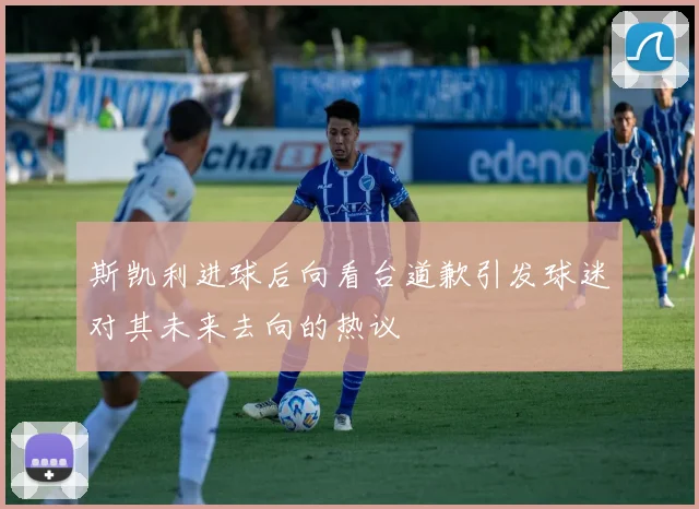 斯凯利进球后向看台道歉引发球迷对其未来去向的热议