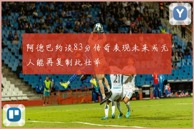 阿德巴约谈83分传奇表现未来或无人能再复制此壮举
