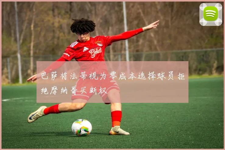 巴萨将法蒂视为零成本选择球员拒绝摩纳哥买断权