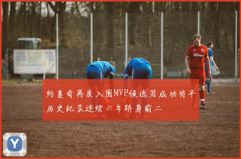 约基奇再度入围MVP候选若成功将平历史纪录连续六年跻身前二