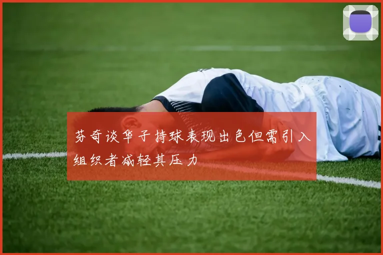 芬奇谈华子持球表现出色但需引入组织者减轻其压力