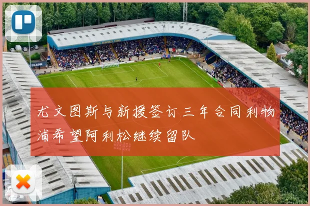 尤文图斯与新援签订三年合同利物浦希望阿利松继续留队