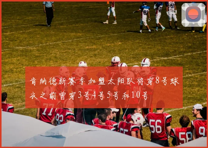 肯纳德新赛季加盟太阳队将穿8号球衣之前曾穿3号4号5号和10号