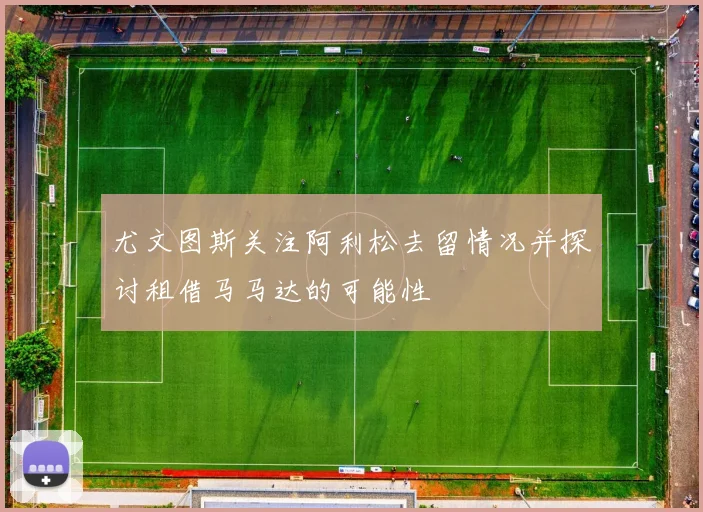 尤文图斯关注阿利松去留情况并探讨租借马马达的可能性