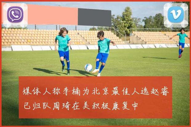 媒体人称李楠为北京最佳人选赵睿已归队周琦在美积极康复中