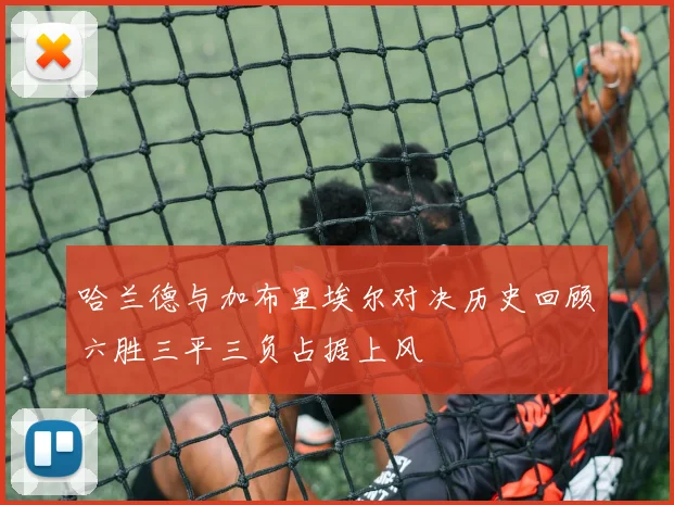 哈兰德与加布里埃尔对决历史回顾六胜三平三负占据上风