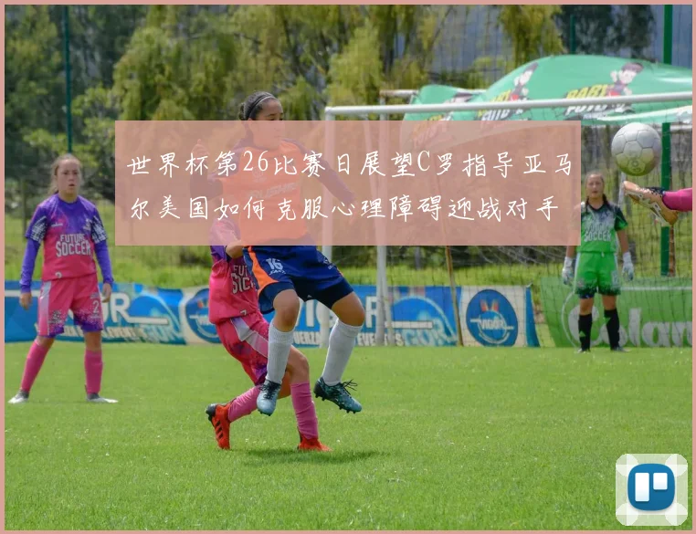世界杯第26比赛日展望C罗指导亚马尔美国如何克服心理障碍迎战对手