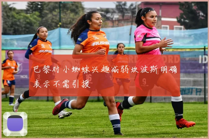 巴黎对小蜘蛛兴趣减弱坎波斯明确表示不需引援