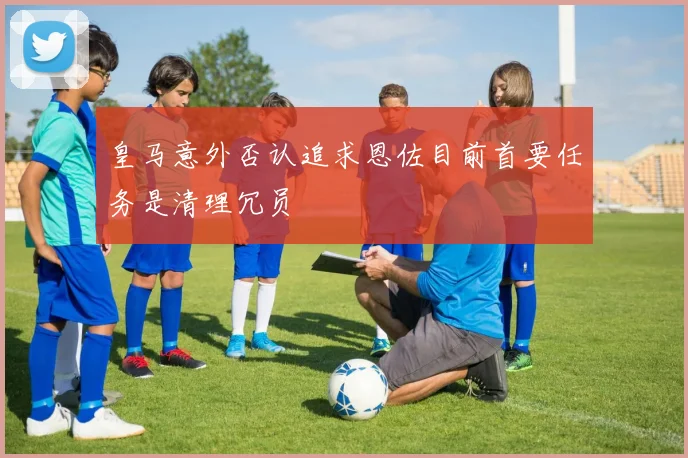 皇马意外否认追求恩佐目前首要任务是清理冗员